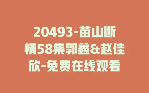20493-苗山断情58集郭鑫&赵佳欣-免费在线观看