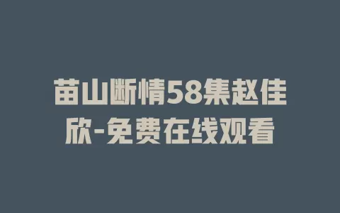 苗山断情58集赵佳欣-免费在线观看