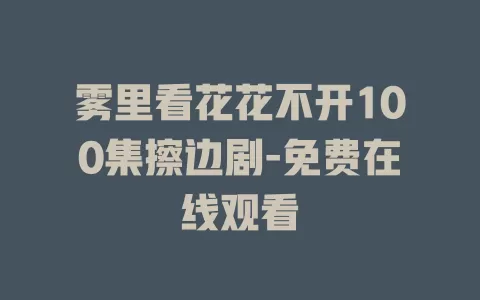 雾里看花花不开100集擦边剧-免费在线观看