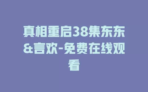 真相重启38集东东&言欢-免费在线观看