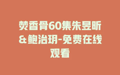 焚香骨60集朱昱昕＆鲍治玥-免费在线观看