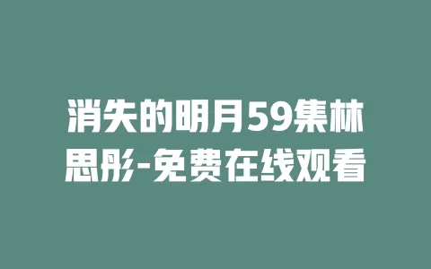 消失的明月59集林思彤-免费在线观看