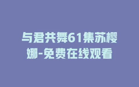 与君共舞61集苏樱娜-免费在线观看