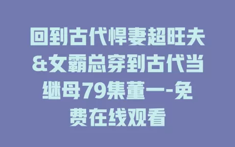 回到古代悍妻超旺夫&女霸总穿到古代当继母79集董一-免费在线观看