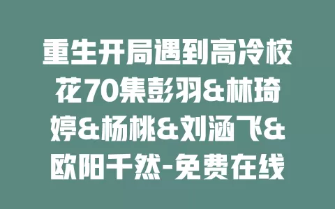 重生开局遇到高冷校花70集彭羽&林琦婷&杨桃&刘涵飞&欧阳千然-免费在线观看