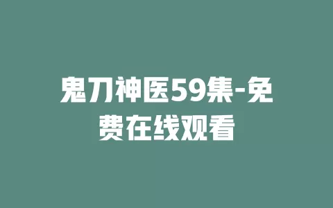 鬼刀神医59集-免费在线观看