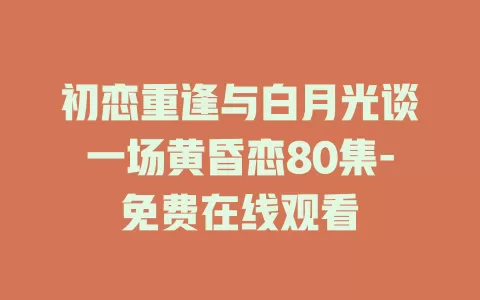 初恋重逢与白月光谈一场黄昏恋80集-免费在线观看