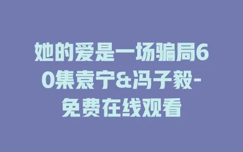 她的爱是一场骗局60集袁宁&冯子毅-免费在线观看