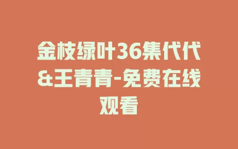 金枝绿叶36集代代&王青青-免费在线观看