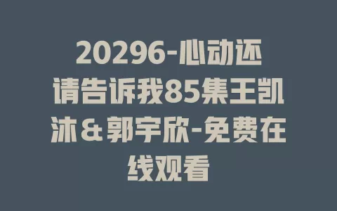 20296-心动还请告诉我85集王凯沐＆郭宇欣-免费在线观看