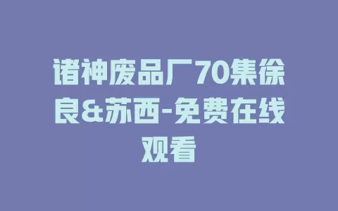 诸神废品厂70集徐良&苏西-免费在线观看