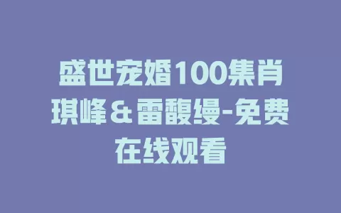 盛世宠婚100集肖琪峰＆雷馥缦-免费在线观看