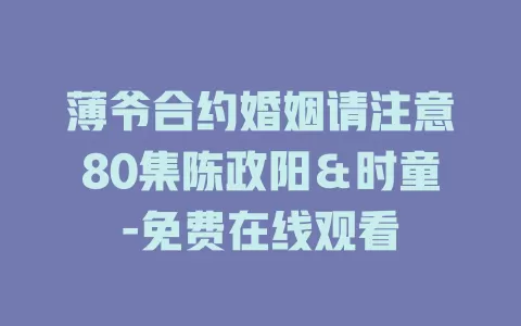 薄爷合约婚姻请注意80集陈政阳＆时童-免费在线观看