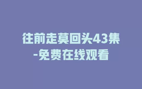 往前走莫回头43集-免费在线观看