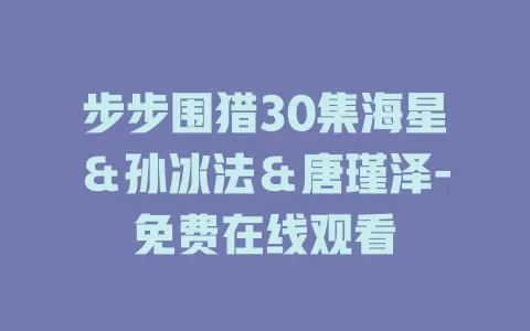 步步围猎30集海星＆孙冰法＆唐瑾泽-免费在线观看