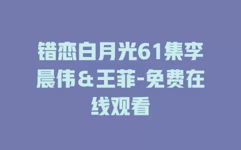 错恋白月光61集李晨伟＆王菲-免费在线观看