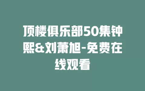顶楼俱乐部50集钟熙&刘萧旭-免费在线观看