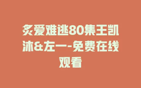炙爱难逃80集王凯沐&左一-免费在线观看