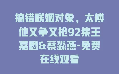 搞错联姻对象，太傅他又争又抢92集王嘉懋&蔡淼燕-免费在线观看