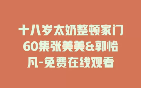 十八岁太奶整顿家门60集张美美&郭怡凡-免费在线观看
