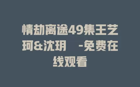情劫离途49集王艺珂&沈玥妡-免费在线观看