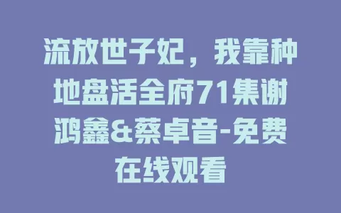 流放世子妃，我靠种地盘活全府71集谢鸿鑫&蔡卓音-免费在线观看