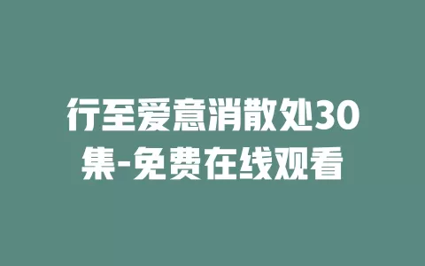 行至爱意消散处30集-免费在线观看