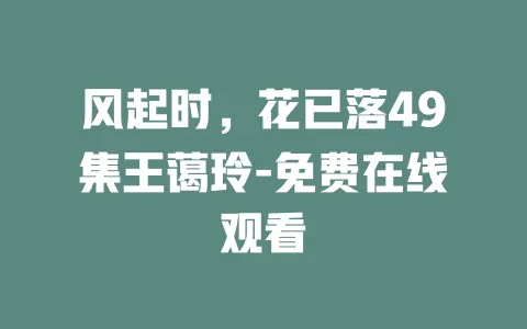 风起时，花已落49集王蔼玲-免费在线观看