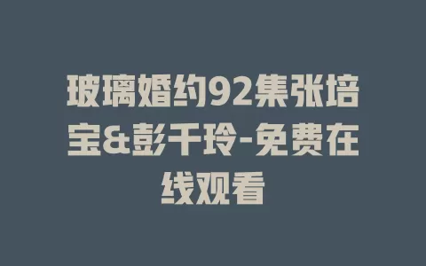 玻璃婚约92集张培宝&彭千玲-免费在线观看