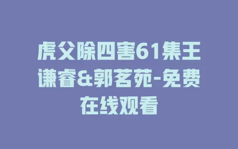 虎父除四害61集王谦睿&郭茗苑-免费在线观看