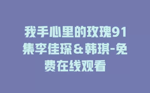 我手心里的玫瑰91集李佳琛＆韩琪-免费在线观看