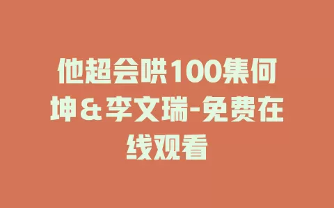 他超会哄100集何坤＆李文瑞-免费在线观看