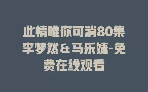 此情唯你可消80集李梦然＆马乐婕-免费在线观看