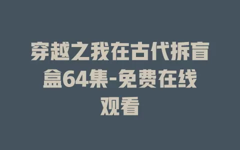穿越之我在古代拆盲盒64集-免费在线观看