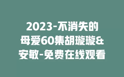 2023-不消失的母爱60集胡璇璇&安敏-免费在线观看