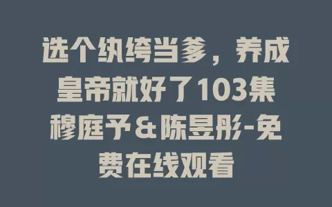 选个纨绔当爹，养成皇帝就好了103集穆庭予＆陈昱彤-免费在线观看