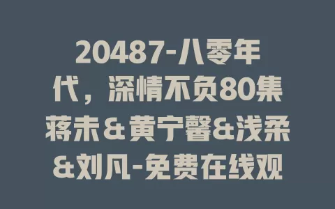 20487-八零年代，深情不负80集蒋未＆黄宁馨&浅柔&刘凡-免费在线观看