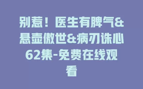 别惹！医生有脾气&悬壶傲世&病刃诛心62集-免费在线观看