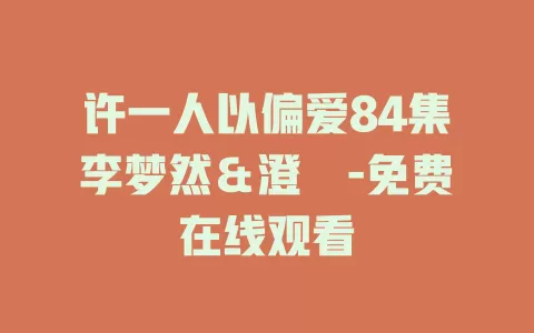 许一人以偏爱84集李梦然＆澄芓-免费在线观看