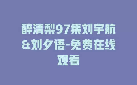 醉清梨97集刘宇航&刘夕语-免费在线观看