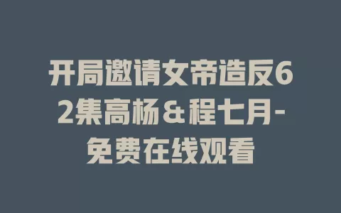 开局邀请女帝造反62集高杨＆程七月-免费在线观看