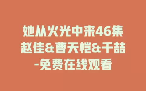她从火光中来46集赵佳&曹天恺&千喆-免费在线观看