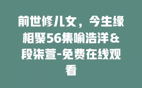前世修儿女，今生缘相聚56集喻浩洋＆段柒萱-免费在线观看
