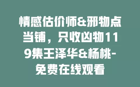 情感估价师&邪物点当铺，只收凶物119集王泽华&杨桃-免费在线观看