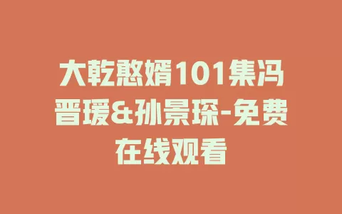 大乾憨婿101集冯晋瑗&孙景琛-免费在线观看