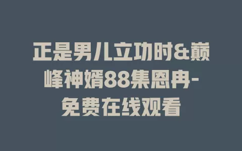 正是男儿立功时&巅峰神婿88集恩冉-免费在线观看