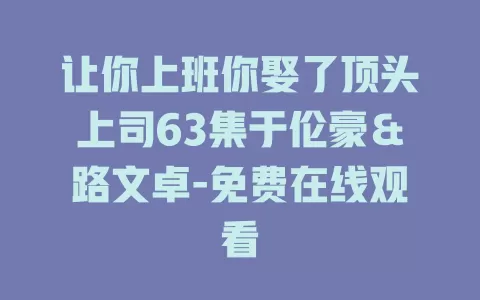 让你上班你娶了顶头上司63集于伦豪＆路文卓-免费在线观看