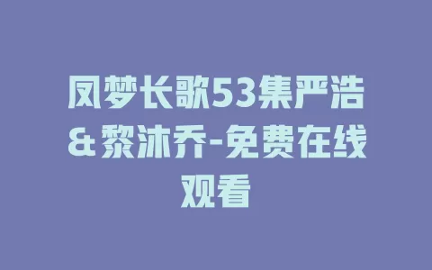 凤梦长歌53集严浩＆黎沐乔-免费在线观看