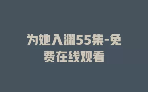 为她入渊55集-免费在线观看
