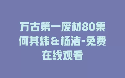万古第一废材80集何其炜＆杨洁-免费在线观看